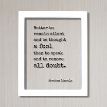 Abraham Lincoln - Quote - Better to remain silent and be thought a fool than to speak and to remove all doubt - mouth shut and appear stupid