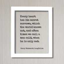 Henry Wadsworth Longfellow - Every heart has its secret sorrows which the world knows not often times we call a man cold when he is only sad